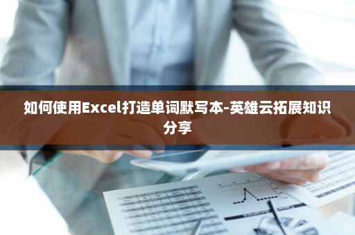 如何使用Excel打造单词默写本-英雄云拓展知识分享