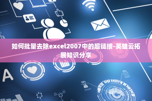 如何批量去除excel2007中的超链接-英雄云拓展知识分享