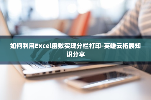 如何利用Excel函数实现分栏打印-英雄云拓展知识分享