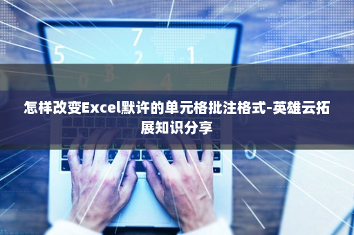 怎样改变Excel默许的单元格批注格式-英雄云拓展知识分享