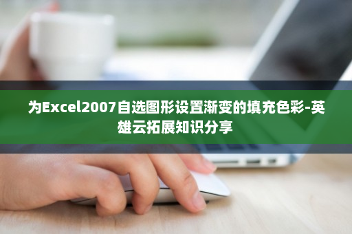 为Excel2007自选图形设置渐变的填充色彩-英雄云拓展知识分享