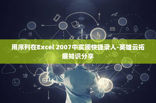 用序列在Excel 2007中实现快捷录入-英雄云拓展知识分享