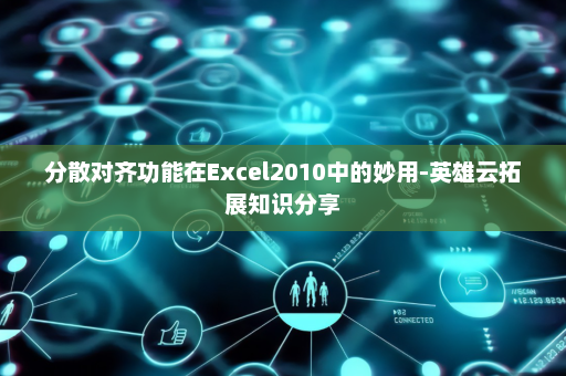分散对齐功能在Excel2010中的妙用-英雄云拓展知识分享