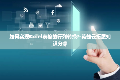 如何实现Excel表格的行列转换?-英雄云拓展知识分享