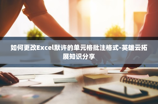 如何更改Excel默许的单元格批注格式-英雄云拓展知识分享