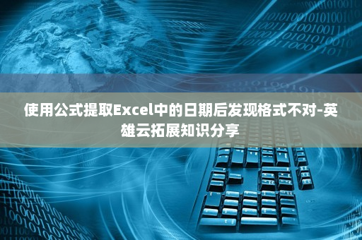 使用公式提取Excel中的日期后发现格式不对-英雄云拓展知识分享