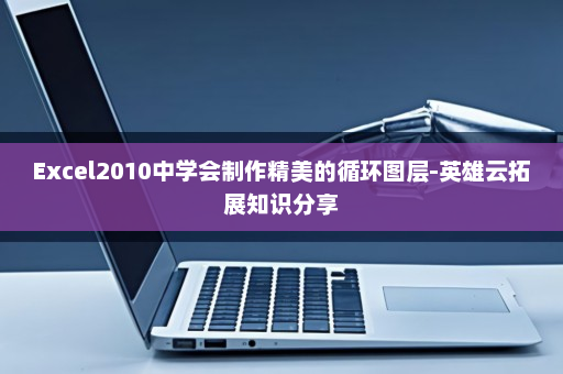 Excel2010中学会制作精美的循环图层-英雄云拓展知识分享