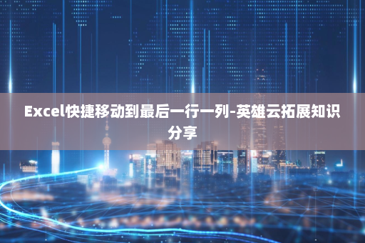 Excel快捷移动到最后一行一列-英雄云拓展知识分享