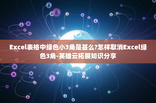 Excel表格中绿色小3角是甚么?怎样取消Excel绿色3角-英雄云拓展知识分享