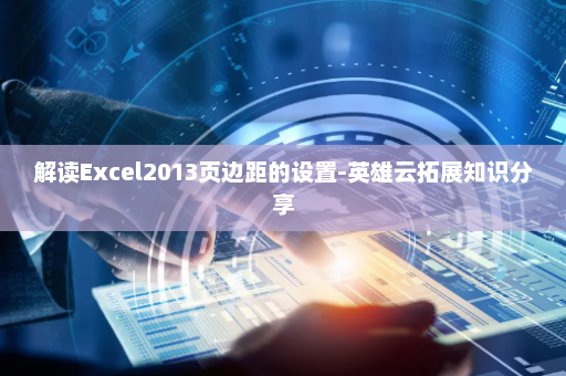 解读Excel2013页边距的设置-英雄云拓展知识分享
