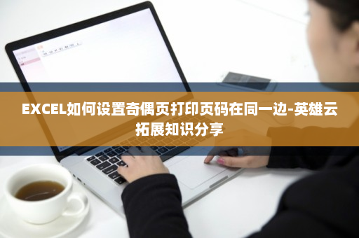 EXCEL如何设置奇偶页打印页码在同一边-英雄云拓展知识分享