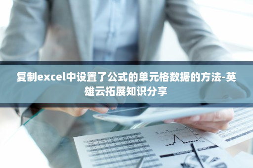 复制excel中设置了公式的单元格数据的方法-英雄云拓展知识分享