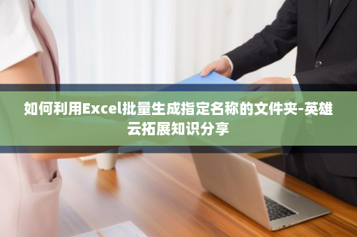 如何利用Excel批量生成指定名称的文件夹-英雄云拓展知识分享