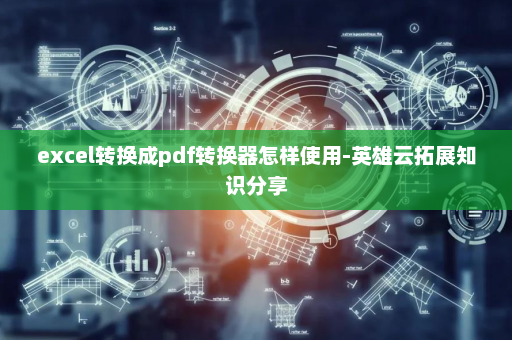 excel转换成pdf转换器怎样使用-英雄云拓展知识分享