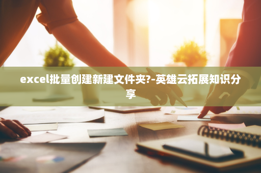 excel批量创建新建文件夹?-英雄云拓展知识分享