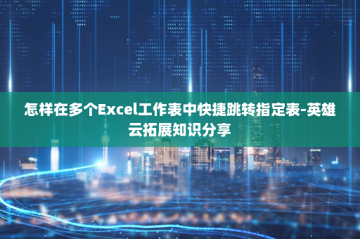 怎样在多个Excel工作表中快捷跳转指定表-英雄云拓展知识分享