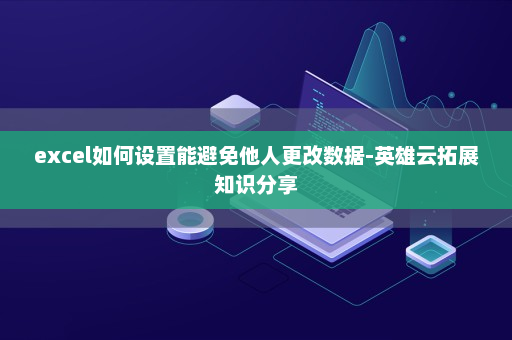 excel如何设置能避免他人更改数据-英雄云拓展知识分享