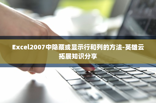 Excel2007中隐藏或显示行和列的方法-英雄云拓展知识分享