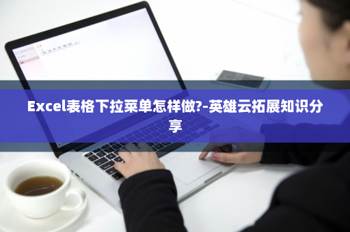 Excel表格下拉菜单怎样做?-英雄云拓展知识分享