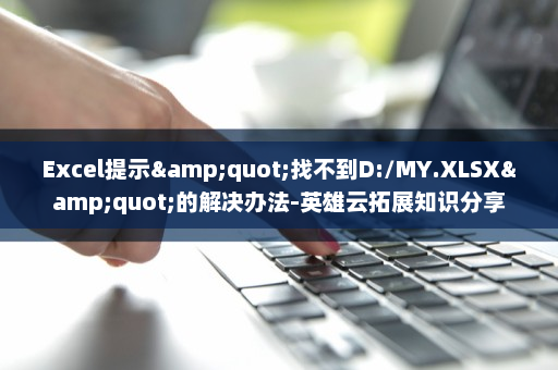 Excel提示&quot;找不到D:/MY.XLSX&quot;的解决办法-英雄云拓展知识分享