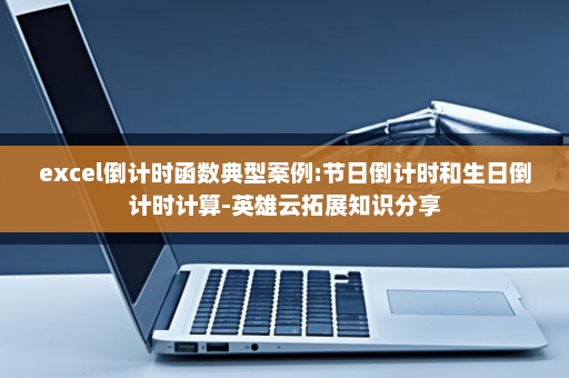 excel倒计时函数典型案例:节日倒计时和生日倒计时计算-英雄云拓展知识分享