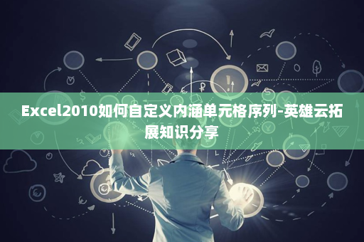 Excel2010如何自定义内涵单元格序列-英雄云拓展知识分享