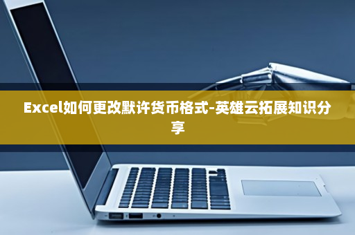 Excel如何更改默许货币格式-英雄云拓展知识分享