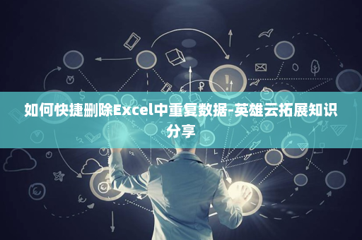如何快捷删除Excel中重复数据-英雄云拓展知识分享