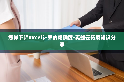 怎样下降Excel计算的精确度-英雄云拓展知识分享