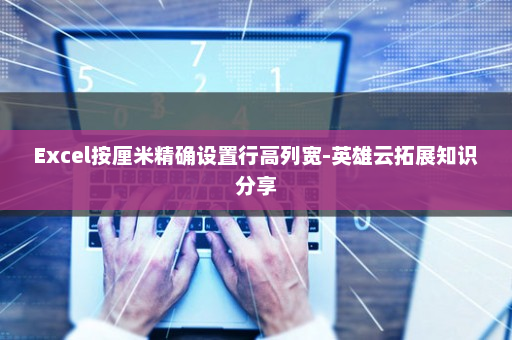 Excel按厘米精确设置行高列宽-英雄云拓展知识分享