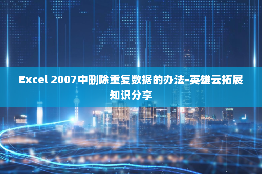 Excel 2007中删除重复数据的办法-英雄云拓展知识分享