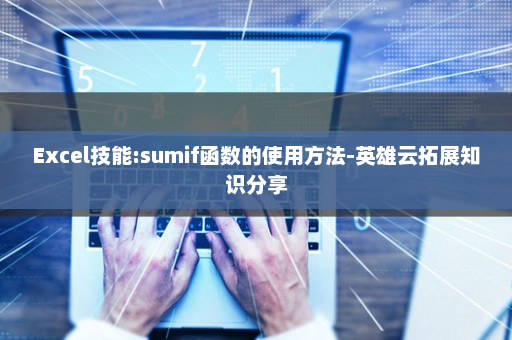 Excel技能:sumif函数的使用方法-英雄云拓展知识分享