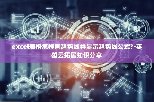 excel表格怎样画趋势线并显示趋势线公式?-英雄云拓展知识分享
