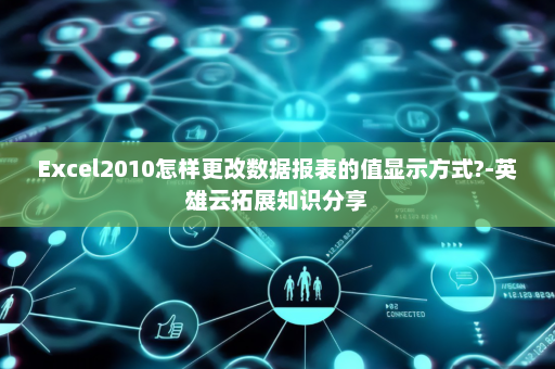 Excel2010怎样更改数据报表的值显示方式?-英雄云拓展知识分享