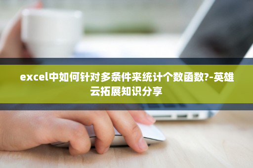 excel中如何针对多条件来统计个数函数?-英雄云拓展知识分享