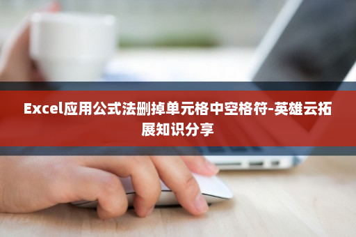 Excel应用公式法删掉单元格中空格符-英雄云拓展知识分享