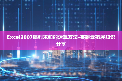 Excel2007隔列求和的运算方法-英雄云拓展知识分享