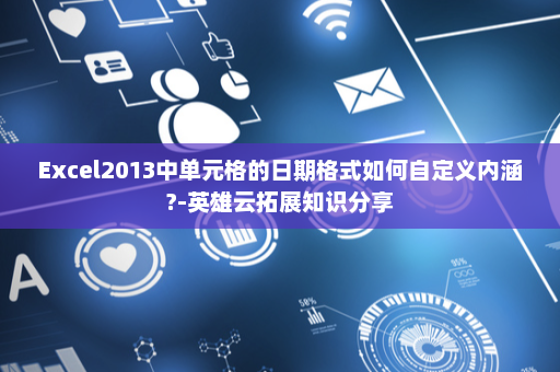 Excel2013中单元格的日期格式如何自定义内涵?-英雄云拓展知识分享