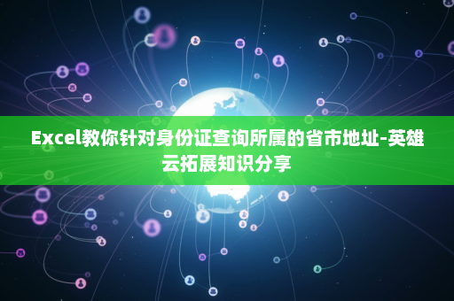Excel教你针对身份证查询所属的省市地址-英雄云拓展知识分享