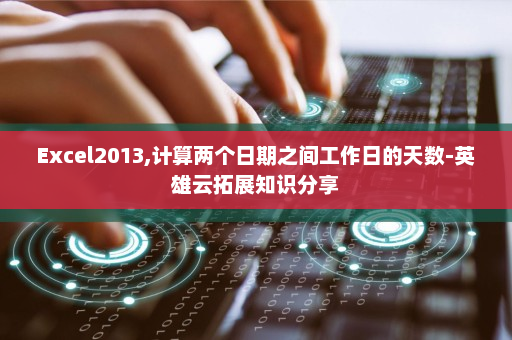 Excel2013,计算两个日期之间工作日的天数-英雄云拓展知识分享