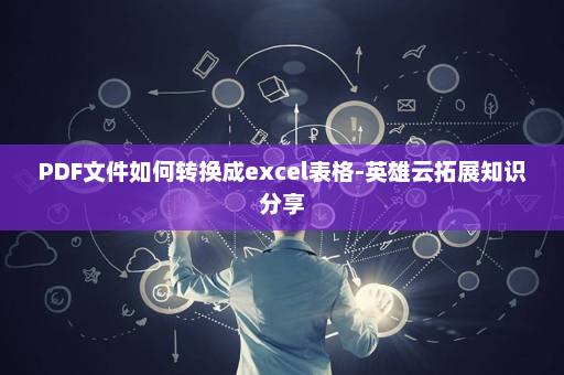 PDF文件如何转换成excel表格-英雄云拓展知识分享