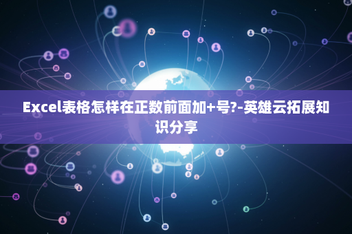 Excel表格怎样在正数前面加+号?-英雄云拓展知识分享