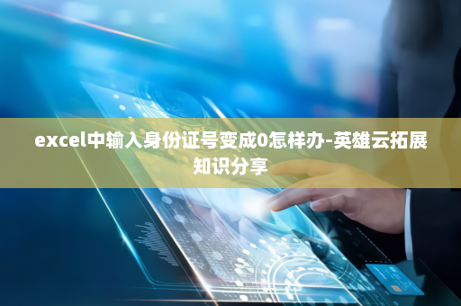 excel中输入身份证号变成0怎样办-英雄云拓展知识分享