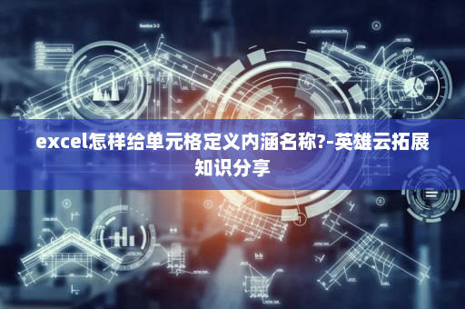 excel怎样给单元格定义内涵名称?-英雄云拓展知识分享