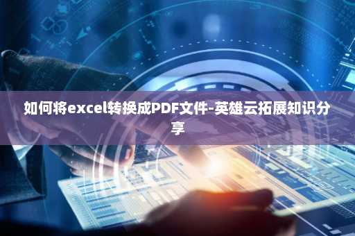 如何将excel转换成PDF文件-英雄云拓展知识分享