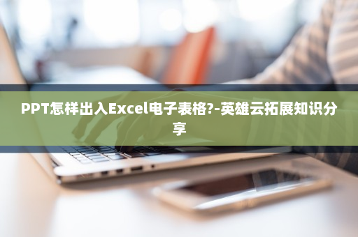 PPT怎样出入Excel电子表格?-英雄云拓展知识分享