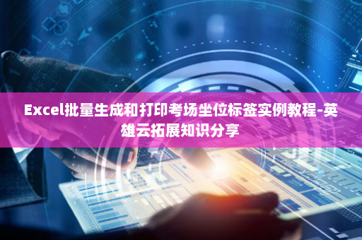 Excel批量生成和打印考场坐位标签实例教程-英雄云拓展知识分享