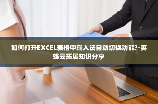 如何打开EXCEL表格中输入法自动切换功能?-英雄云拓展知识分享