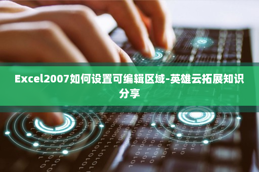 Excel2007如何设置可编辑区域-英雄云拓展知识分享