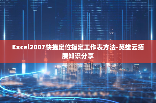 Excel2007快捷定位指定工作表方法-英雄云拓展知识分享